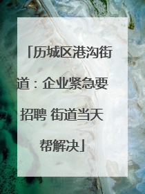 历城区港沟街道：企业紧急要招聘 街道当天帮解决