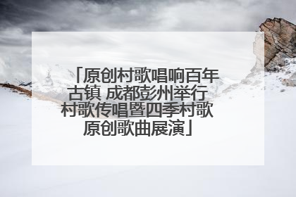 原创村歌唱响百年古镇 成都彭州举行村歌传唱暨四季村歌原创歌曲展演