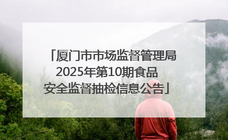 厦门市市场监督管理局2025年第10期食品安全监督抽检信息公告