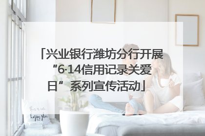 兴业银行潍坊分行开展“6·14信用记录关爱日”系列宣传活动