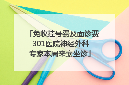 免收挂号费及面诊费 301医院神经外科专家本周来襄坐诊