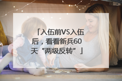 入伍前VS入伍后，看看新兵60天“两级反转”