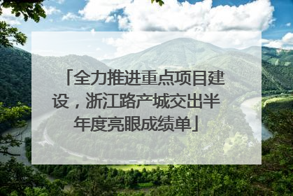 全力推进重点项目建设，浙江路产城交出半年度亮眼成绩单
