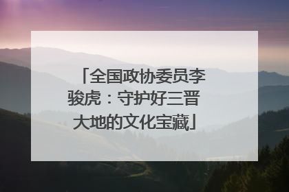 全国政协委员李骏虎：守护好三晋大地的文化宝藏