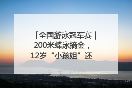 全国游泳冠军赛｜200米蝶泳摘金，12岁“小孩姐”还能制造多少惊喜？