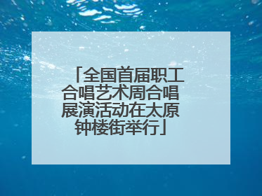 全国首届职工合唱艺术周合唱展演活动在太原钟楼街举行