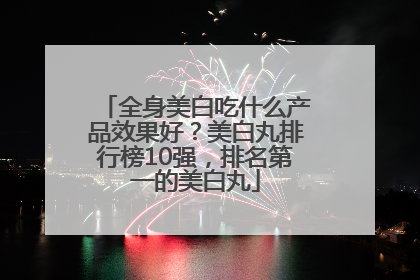 全身美白吃什么产品效果好？美白丸排行榜10强，排名第一的美白丸