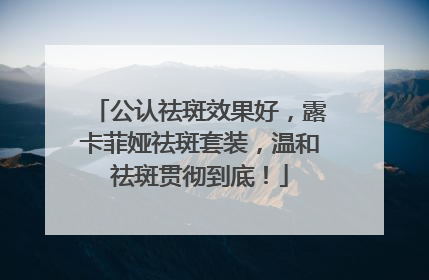 公认祛斑效果好，露卡菲娅祛斑套装，温和祛斑贯彻到底！
