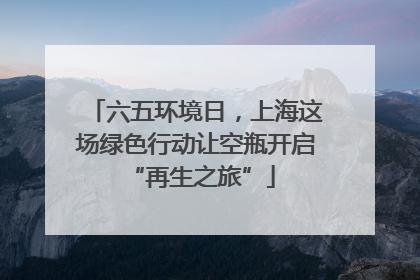 六五环境日，上海这场绿色行动让空瓶开启 “再生之旅”