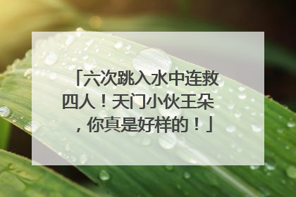 六次跳入水中连救四人！天门小伙王朵，你真是好样的！