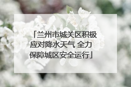 兰州市城关区积极应对降水天气 全力保障城区安全运行