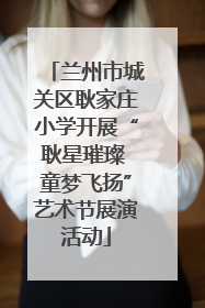 兰州市城关区耿家庄小学开展“耿星璀璨 童梦飞扬”艺术节展演活动