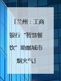 兰州：工商银行“智慧餐饮”助燃城市烟火气