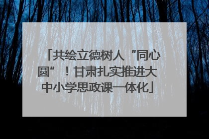 共绘立德树人“同心圆”！甘肃扎实推进大中小学思政课一体化
