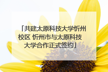 共建太原科技大学忻州校区 忻州市与太原科技大学合作正式签约