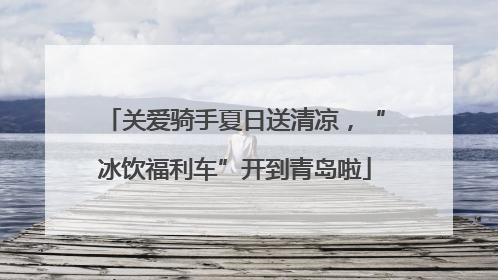 关爱骑手夏日送清凉，“冰饮福利车”开到青岛啦