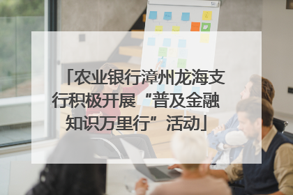 农业银行漳州龙海支行积极开展“普及金融知识万里行”活动