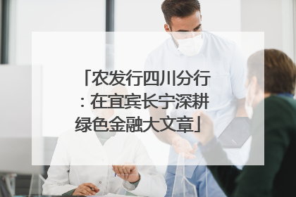 农发行四川分行：在宜宾长宁深耕绿色金融大文章