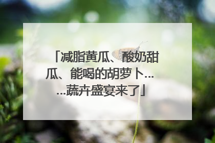 减脂黄瓜、酸奶甜瓜、能喝的胡萝卜……蔬卉盛宴来了