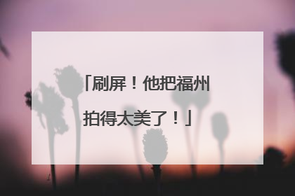 刷屏！他把福州拍得太美了！