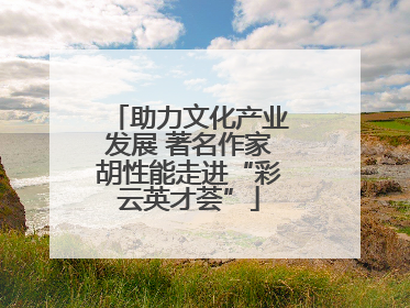 助力文化产业发展 著名作家胡性能走进“彩云英才荟”