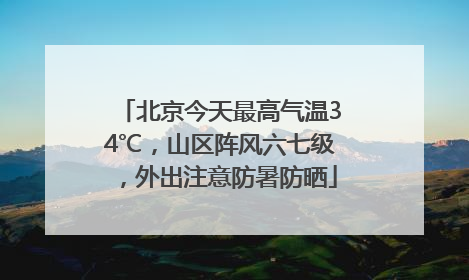 北京今天最高气温34℃，山区阵风六七级，外出注意防暑防晒