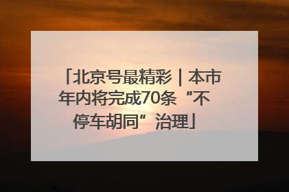 北京号最精彩｜本市年内将完成70条“不停车胡同”治理