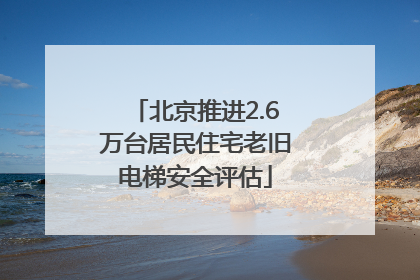 北京推进2.6万台居民住宅老旧电梯安全评估