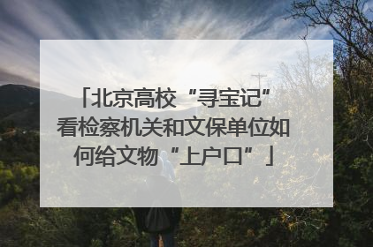 北京高校“寻宝记” 看检察机关和文保单位如何给文物“上户口”