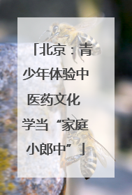 北京：青少年体验中医药文化 学当“家庭小郎中”