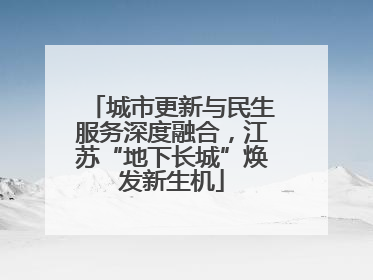城市更新与民生服务深度融合，江苏“地下长城”焕发新生机