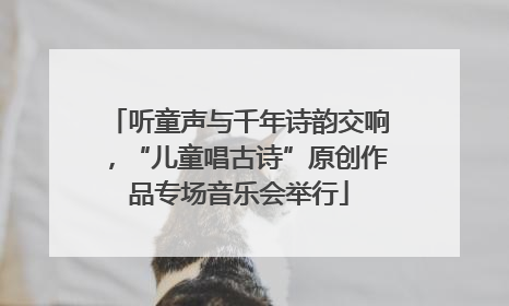 听童声与千年诗韵交响，“儿童唱古诗”原创作品专场音乐会举行