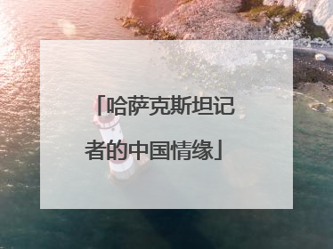 哈萨克斯坦记者的中国情缘