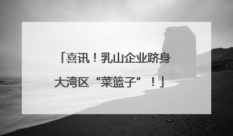 喜讯！乳山企业跻身大湾区“菜篮子”！