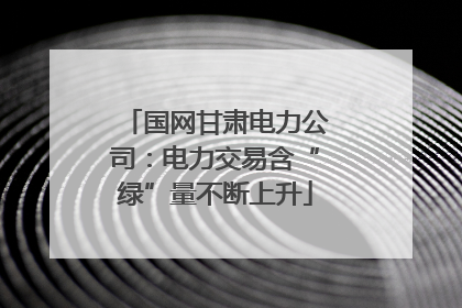 国网甘肃电力公司：电力交易含“绿”量不断上升