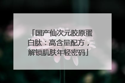 国产仙次元胶原蛋白肽：高含量配方，解锁肌肤年轻密码