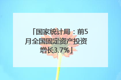国家统计局：前5月全国固定资产投资增长3.7%