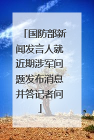 国防部新闻发言人就近期涉军问题发布消息并答记者问