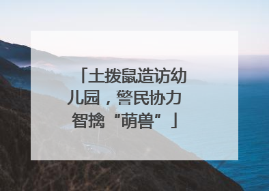 土拨鼠造访幼儿园，警民协力智擒“萌兽”