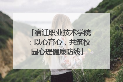 宿迁职业技术学院：以心育心，共筑校园心理健康防线