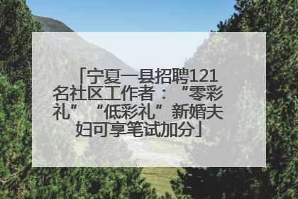宁夏一县招聘121名社区工作者：“零彩礼”“低彩礼”新婚夫妇可享笔试加分