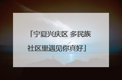 宁夏兴庆区 多民族社区里遇见你真好