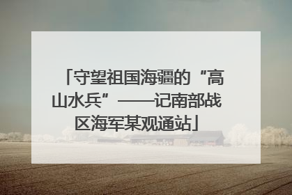 守望祖国海疆的“高山水兵”——记南部战区海军某观通站