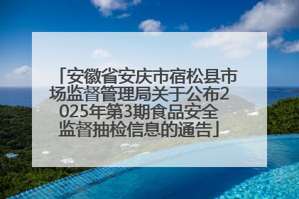 安徽省安庆市宿松县市场监督管理局关于公布2025年第3期食品安全监督抽检信息的通告