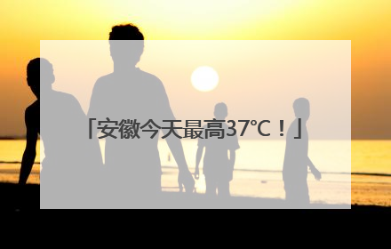 安徽今天最高37℃！