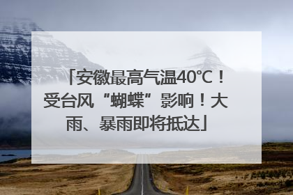 安徽最高气温40℃！受台风“蝴蝶”影响！大雨、暴雨即将抵达