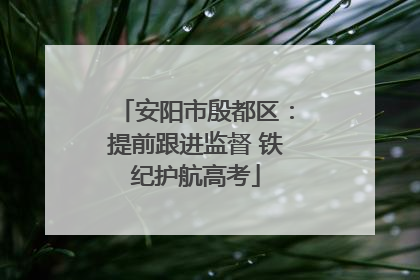 安阳市殷都区：提前跟进监督 铁纪护航高考