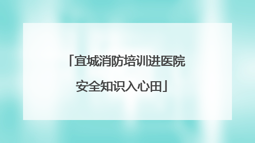 宜城消防培训进医院 安全知识入心田