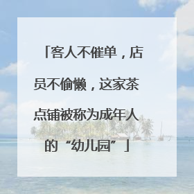 客人不催单，店员不偷懒，这家茶点铺被称为成年人的“幼儿园”