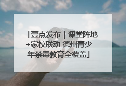 壹点发布｜课堂阵地+家校联动 德州青少年禁毒教育全覆盖